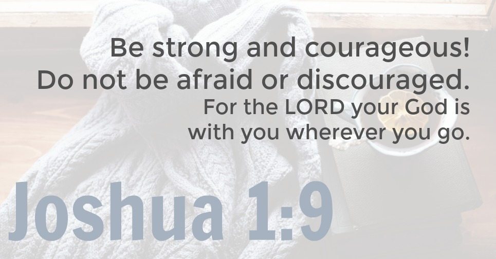 Be strong and courageous! Do not be afraid or discouraged. For the LORD your God is with you wherever you go. Joshua 1:9