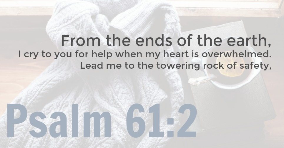 Psalm 61:2 graphic | From the ends of the earth, I cry to you for help when my heart is overwhelmed. Lead me to the towering rock of safety